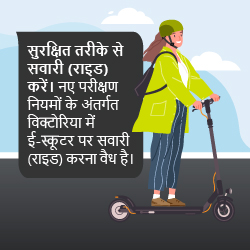 सुरक्षित तरीके से सवारी (राइड) करें। नए परीक्षण नियमों के अंतर्गत विक्टोरिया में ई-स्कूटर पर सवारी (राइड) करना वैध है।